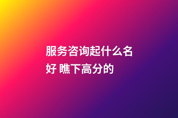 服务咨询起什么名好 瞧下高分的-第1张-公司起名-玄机派